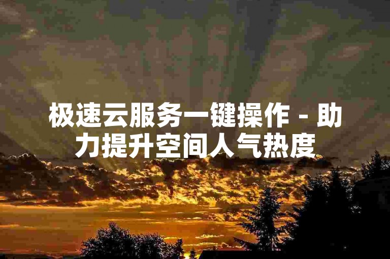 极速云服务一键操作 - 助力提升空间人气热度