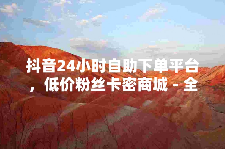抖音24小时自助下单平台，低价粉丝卡密商城 - 全民K歌点赞服务，qq空间人气提升