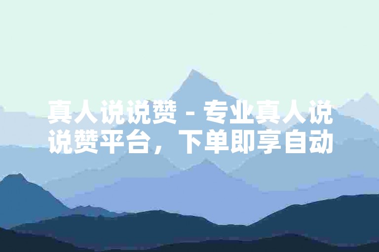真人说说赞 - 专业真人说说赞平台，下单即享自动付款便捷服务。