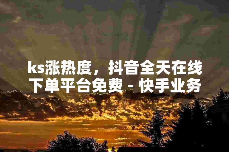 ks涨热度，抖音全天在线下单平台免费 - 快手业务专区自助 - 24小时自助下单云商城激情再燃！