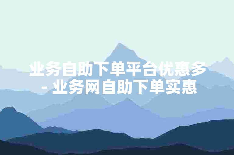 业务自助下单平台优惠多 - 业务网自助下单实惠