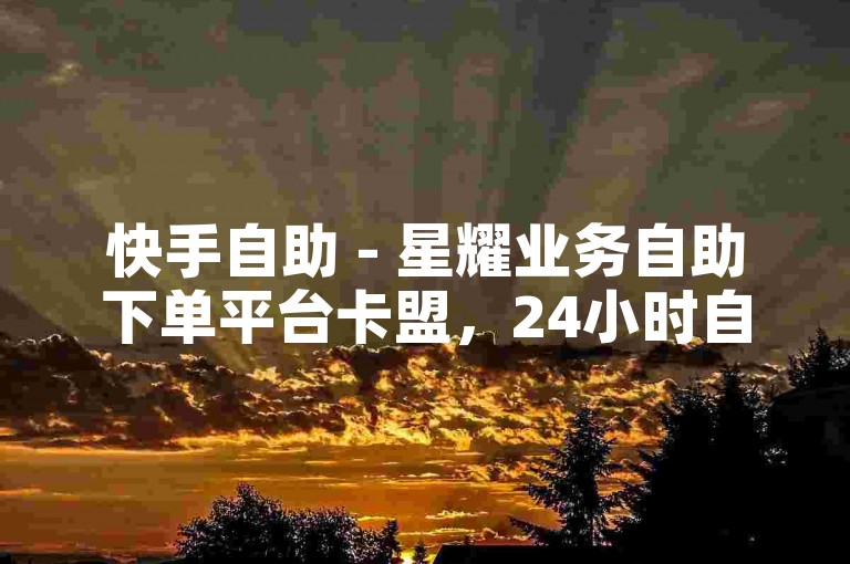 快手自助 - 星耀业务自助下单平台卡盟，24小时自助下单平台 - 刷微博