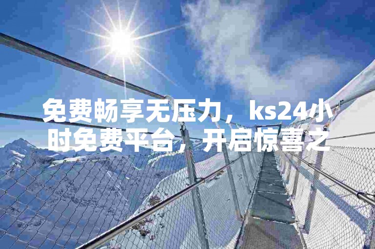 免费畅享无压力，ks24小时免费平台，开启惊喜之旅！