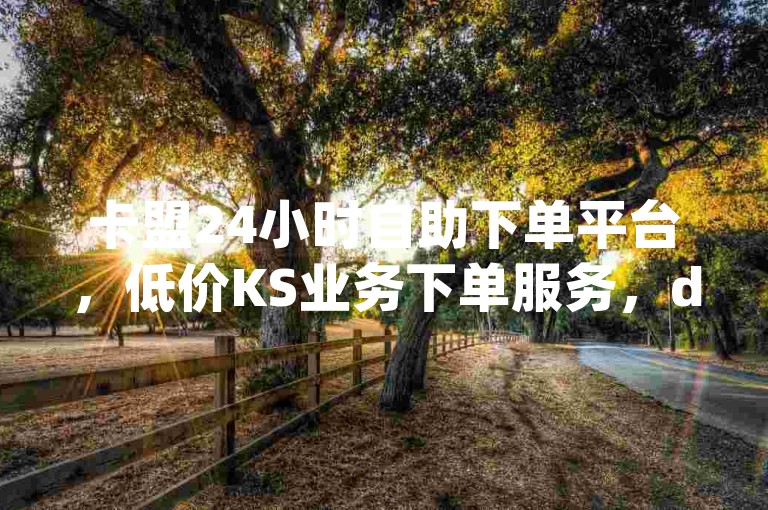 卡盟24小时自助下单平台，低价KS业务下单服务，dy点赞轻松购，快手引流神器免费上线！