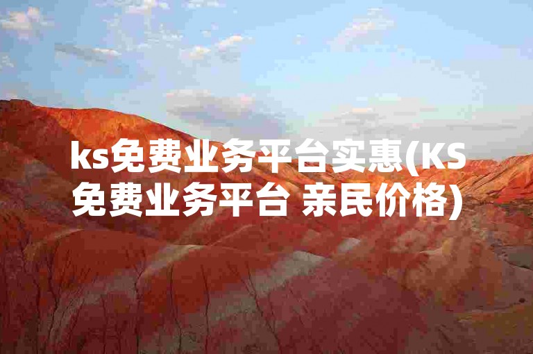 ks免费业务平台实惠(KS免费业务平台 亲民价格)