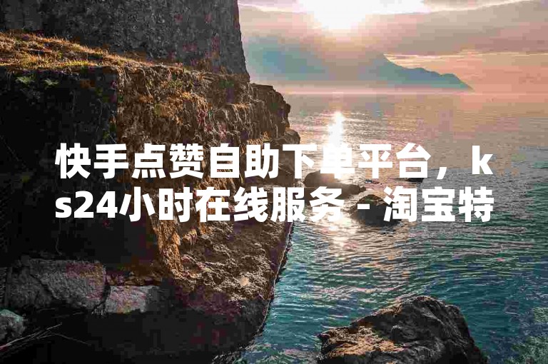快手点赞自助下单平台，ks24小时在线服务 - 淘宝特价助力神器全新版 - 微信轻松领取赞