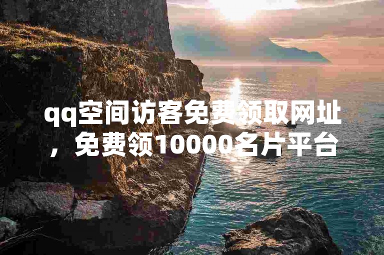 qq空间访客免费领取网址，免费领10000名片平台 - QQ黄钻特权怎么用 - 快手直播互动工具