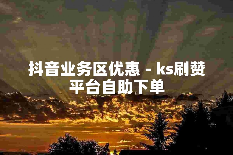 抖音业务区优惠 - ks刷赞平台自助下单