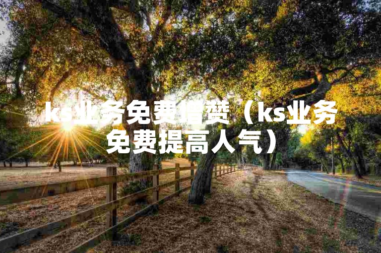 ks业务免费增赞（ks业务免费提高人气）
