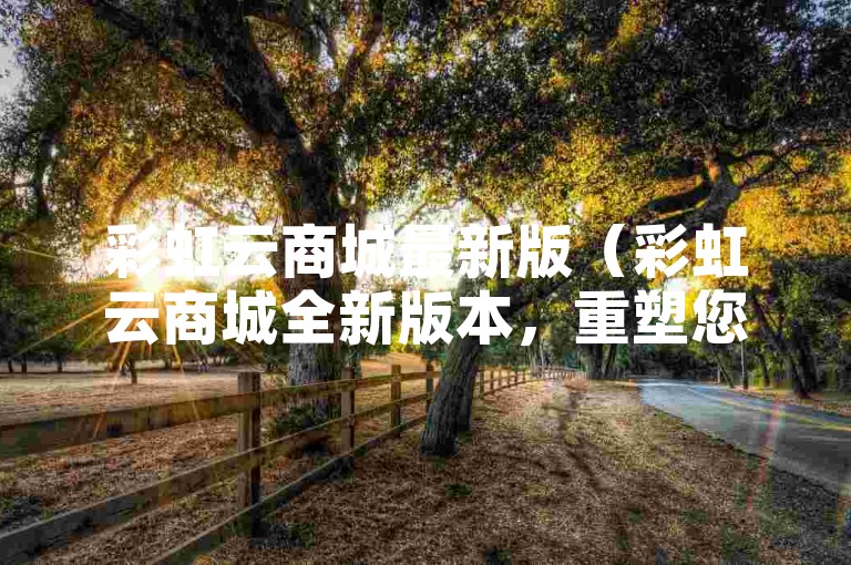 彩虹云商城最新版（彩虹云商城全新版本，重塑您的卓越购物之旅）
