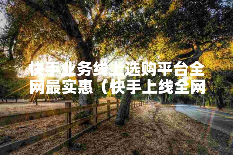 快手业务线上选购平台全网最实惠（快手上线全网性价比最高的线上采购平台）