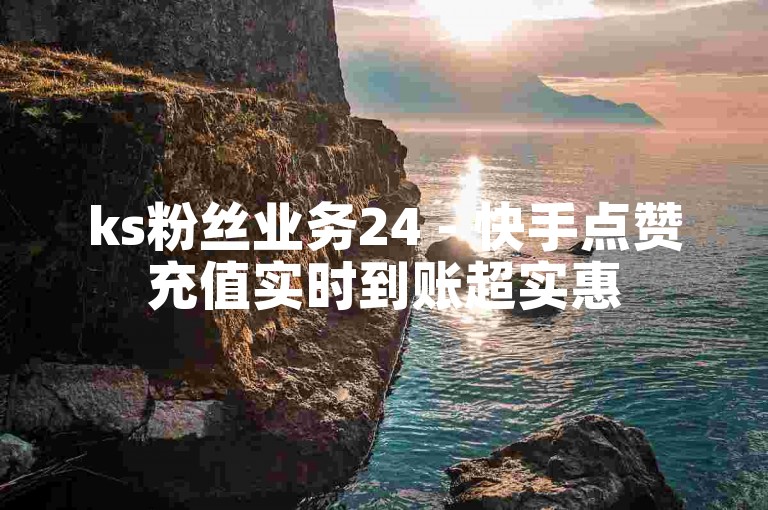 ks粉丝业务24 - 快手点赞充值实时到账超实惠