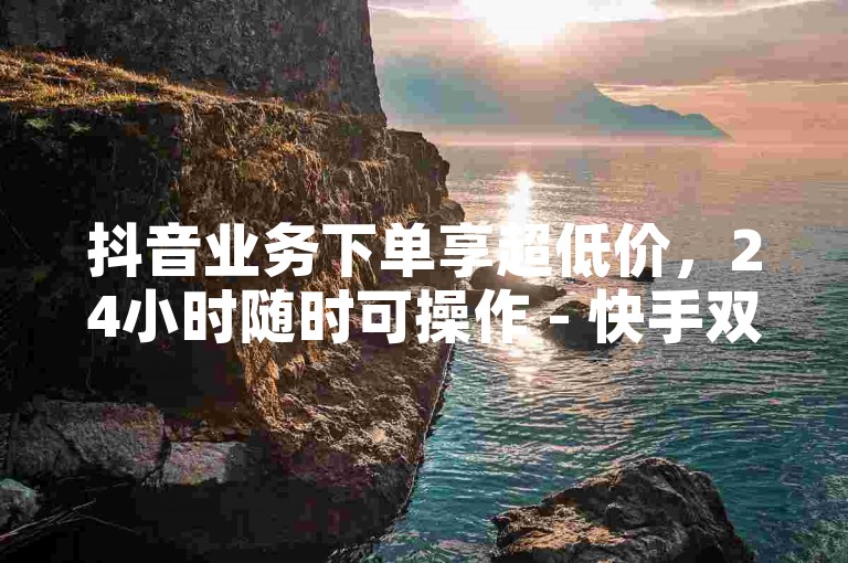 抖音业务下单享超低价，24小时随时可操作 - 快手双击免费刷量，0.01元能得100个双击，还有卡盟代刷助力抖音24小时自助服务。