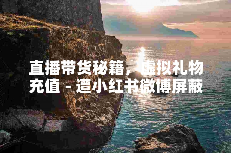 直播带货秘籍，虚拟礼物充值 - 遭小红书微博屏蔽的攻略 - 无需关注的涨粉工具