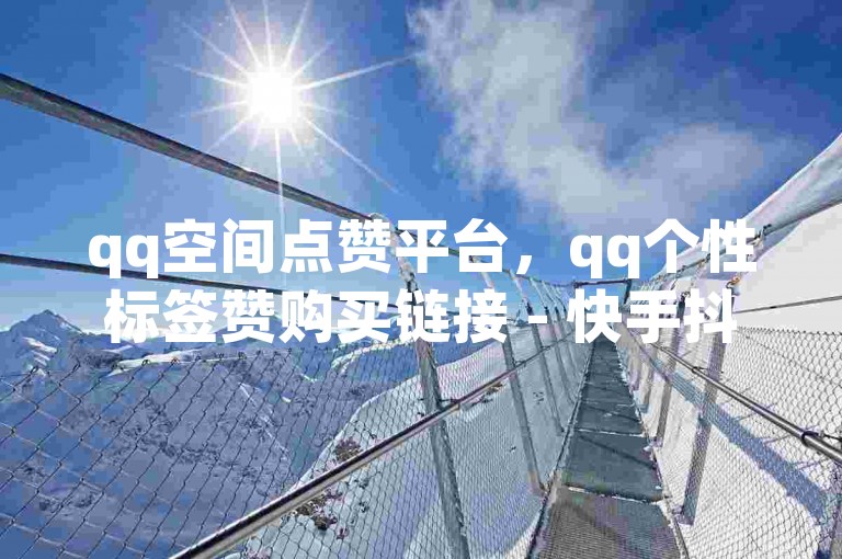 qq空间点赞平台，qq个性标签赞购买链接 - 快手抖音业务自助下单 - ks自定义评论服务