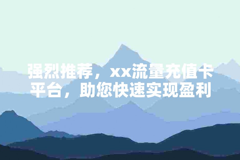 强烈推荐，xx流量充值卡平台，助您快速实现盈利，切莫错失的良机