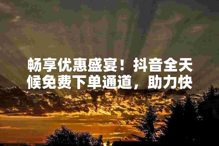 畅享优惠盛宴！抖音全天候免费下单通道，助力快速涨粉！