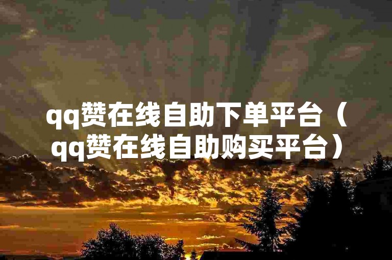 qq赞在线自助下单平台（qq赞在线自助购买平台）
