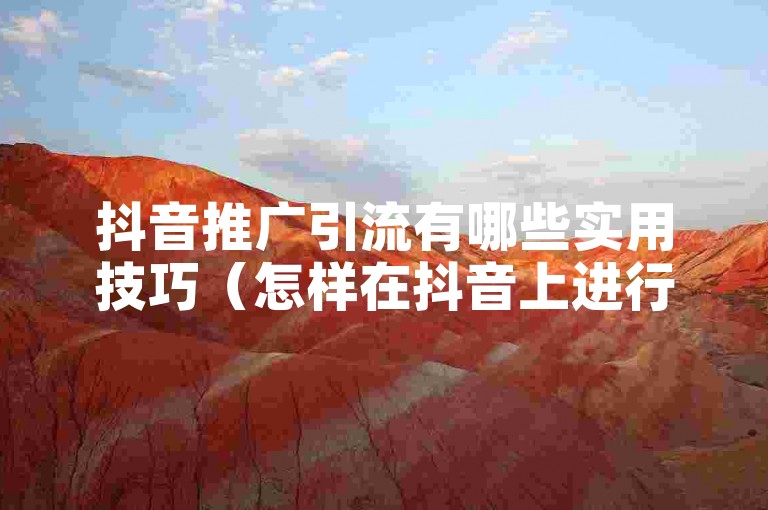 抖音推广引流有哪些实用技巧（怎样在抖音上进行高效的推广与引流呢）？