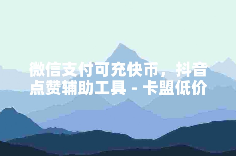 微信支付可充快币，抖音点赞辅助工具 - 卡盟低价下单网 - 快手自助业务官网