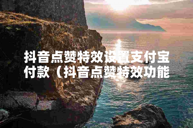 抖音点赞特效设置支付宝付款（抖音点赞特效功能怎样借助支付宝付款进行设置教程）
