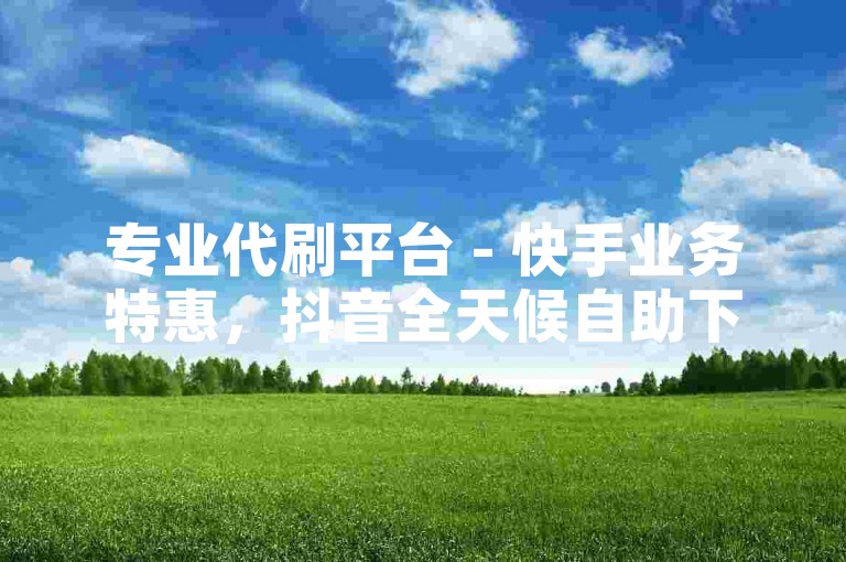 专业代刷平台 - 快手业务特惠，抖音全天候自助下单服务 - 快手点赞量轻松购