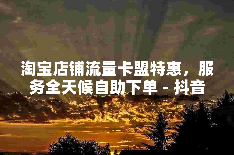 淘宝店铺流量卡盟特惠，服务全天候自助下单 - 抖音50赞助力 - 豪华会员卡盟平台