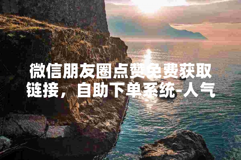 微信朋友圈点赞免费获取链接，自助下单系统-人气达人 - wxdz流量 - 抖音热门业务自助平台工具