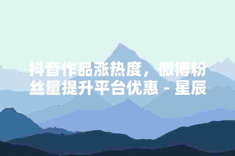 抖音作品涨热度，微博粉丝量提升平台优惠 - 星辰网络全天候即时交易服务 - 微博抖音增粉的站点2024官方严正声明！