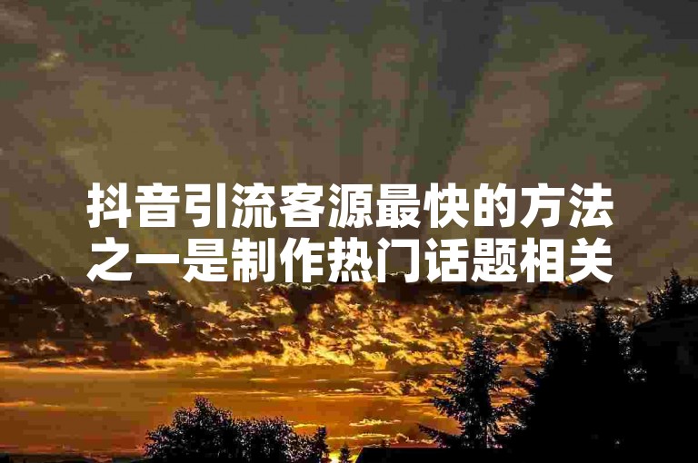 抖音引流客源最快的方法之一是制作热门话题相关的创意短视频，吸引用户关注并转化为潜在客户。