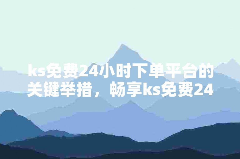 ks免费24小时下单平台的关键举措，畅享ks免费24小时下单平台的便捷体验，助您开启无忧购物之旅！新手首选！
