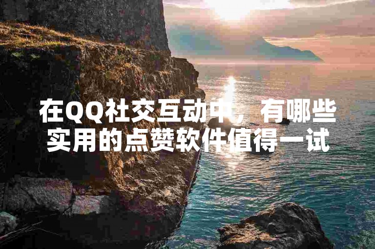 在QQ社交互动中，有哪些实用的点赞软件值得一试呢？