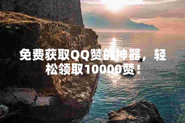免费获取QQ赞的神器，轻松领取10000赞！