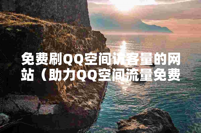 免费刷QQ空间访客量的网站（助力QQ空间流量免费飙升）