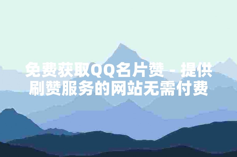 免费获取QQ名片赞 - 提供刷赞服务的网站无需付费