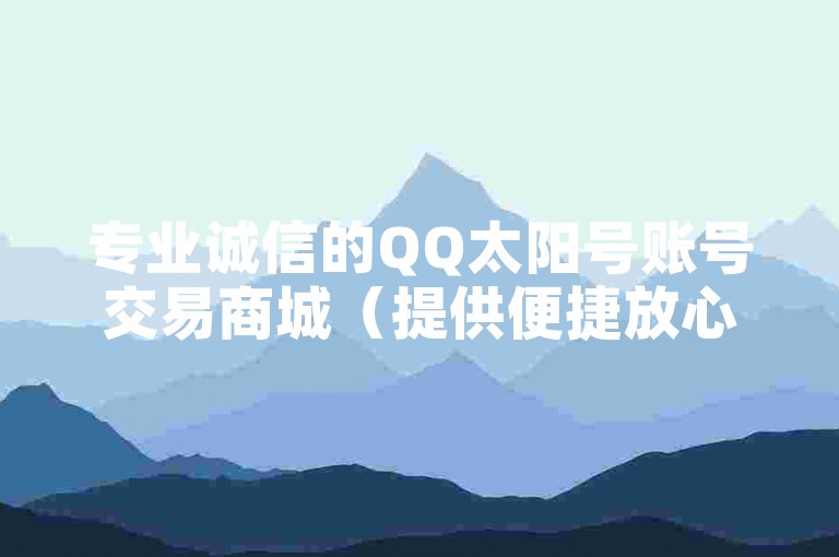 专业诚信的QQ太阳号账号交易商城（提供便捷放心的QQ太阳号账号买卖服务）