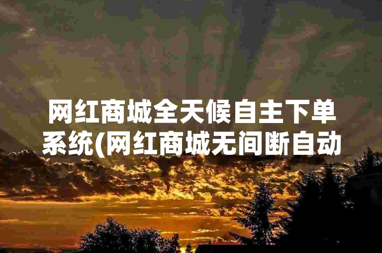 网红商城全天候自主下单系统(网红商城无间断自动下单应用)