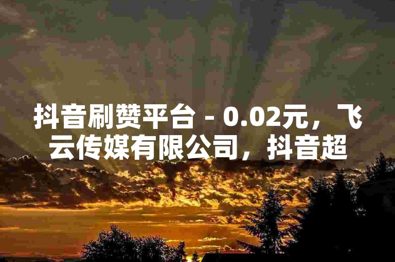抖音刷赞平台 - 0.02元，飞云传媒有限公司，抖音超低价服务 - ks点赞 - 粉丝怎样速达两万小投入大回报！