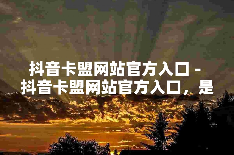抖音卡盟网站官方入口 - 抖音卡盟网站官方入口，是获取优质卡盟服务的首选通道！