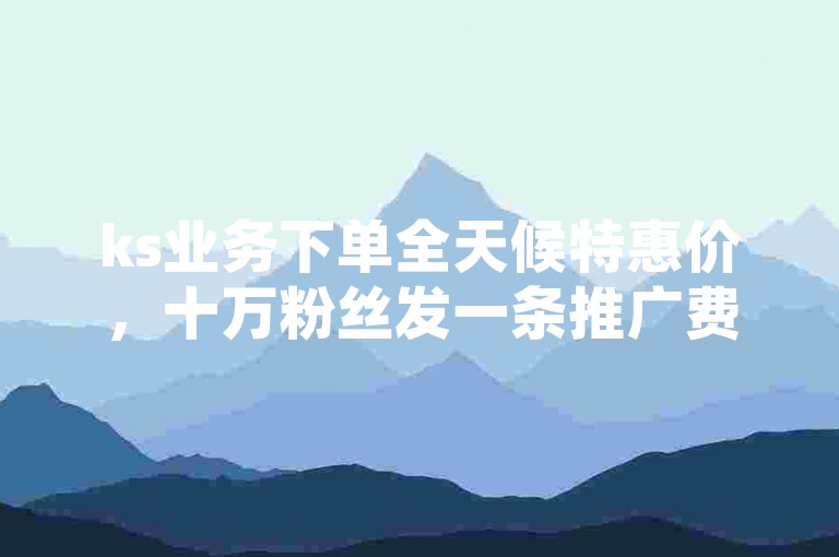 ks业务下单全天候特惠价，十万粉丝发一条推广费用几何 - 淘宝助力平台在线刷实惠 - 快手三元涨2个粉