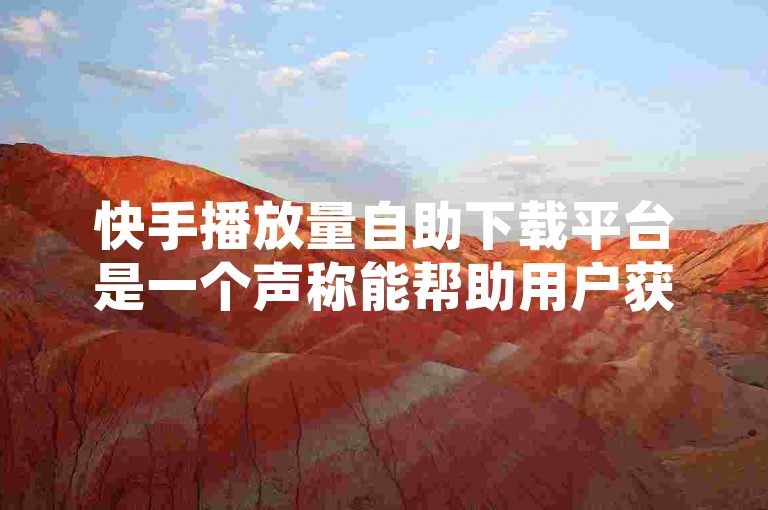 快手播放量自助下载平台是一个声称能帮助用户获取快手视频播放量数据的工具，但需注意其合法性和安全性。