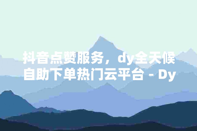 抖音点赞服务，dy全天候自助下单热门云平台 - Dy真实互动点赞 - 和平精英刷赞存在风险吗