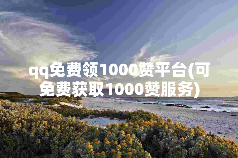 qq免费领1000赞平台(可免费获取1000赞服务)