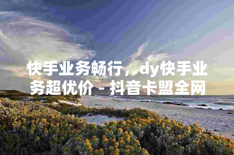 快手业务畅行，dy快手业务超优价 - 抖音卡盟全网超低价靠谱卡盟 - 抖音点赞业务重磅来袭！