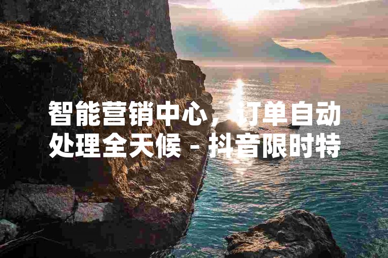 智能营销中心，订单自动处理全天候 - 抖音限时特惠十万曝光 - dy自助推广服务