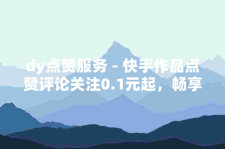 dy点赞服务 - 快手作品点赞评论关注0.1元起，畅享流量扶持优惠。