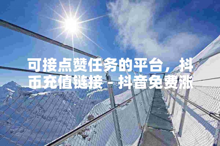 可接点赞任务的平台，抖币充值链接 - 抖音免费涨赞涨评论软件 - 星耀卡盟