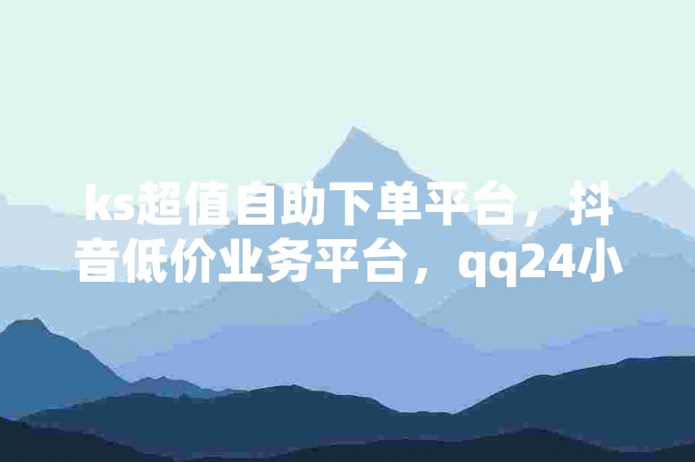 ks超值自助下单平台，抖音低价业务平台，qq24小时便捷下单网站，巨量百应优质联盟。