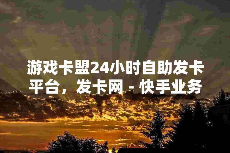 游戏卡盟24小时自助发卡平台，发卡网 - 快手业务优惠办理平台 - 实惠qq空间评论点赞业务网
