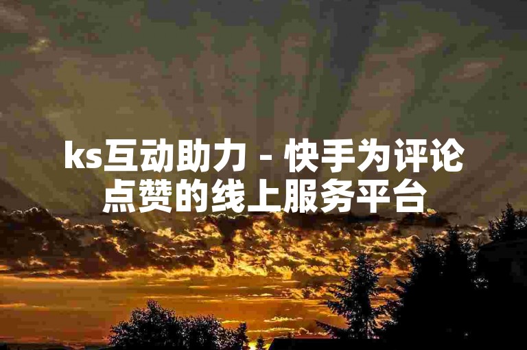 ks互动助力 - 快手为评论点赞的线上服务平台